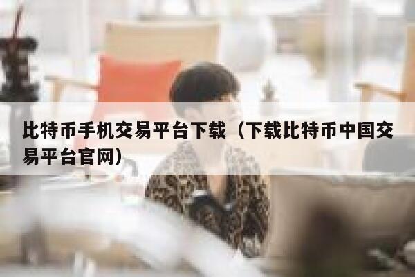 比特币手机交易平台下载（下载比特币中国交易平台官网）-第1张图片-芝麻交易所下载
