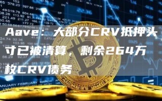 Aave：大部分CRV抵押头寸已被清算，剩余264万枚CRV债务