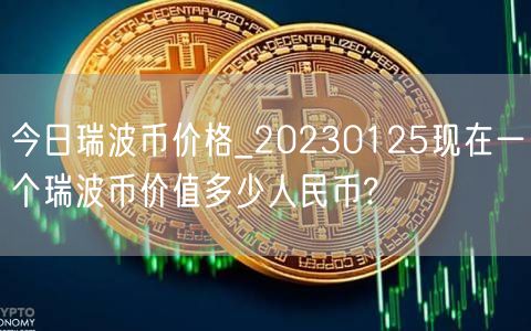 今日瑞波币价格_20230125现在一个瑞波币价值多少人民币?-第1张图片-芝麻交易所下载