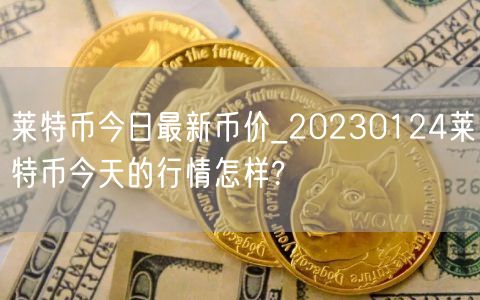 莱特币今日最新币价_20230124莱特币今天的行情怎样?-第1张图片-芝麻交易所下载