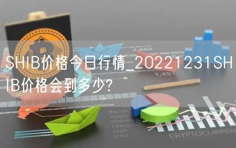 SHIB价格今日行情_20221231SHIB价格会到多少?-第1张图片-芝麻交易所下载