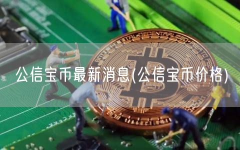 公信宝币最新消息(公信宝币价格)-第1张图片-芝麻交易所下载
