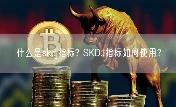 什么是skdj指标? SKDJ指标如何使用？-第1张图片-芝麻交易所下载