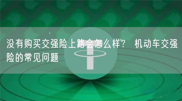 没有购买交强险上路会怎么样？ 机动车交强险的常见问题-第1张图片-芝麻交易所下载