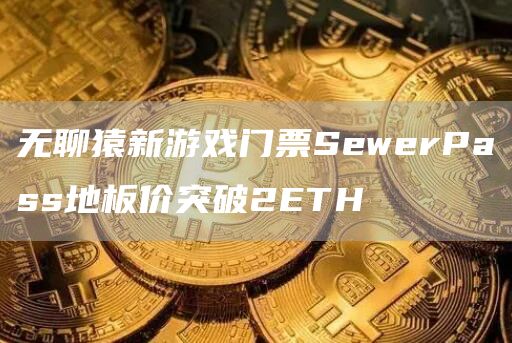 无聊猿新游戏门票SewerPass地板价突破2ETH-第1张图片-芝麻交易所下载