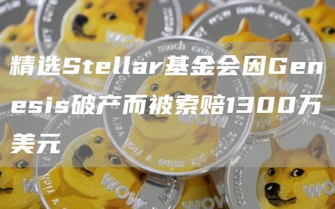 精选Stellar基金会因Genesis破产而被索赔1300万美元-第1张图片-芝麻交易所下载