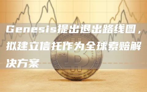 Genesis提出退出路线图，拟建立信托作为全球索赔解决方案-第1张图片-芝麻交易所下载