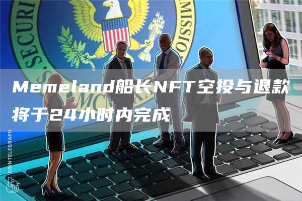 Memeland船长NFT空投与退款将于24小时内完成-第1张图片-芝麻交易所下载