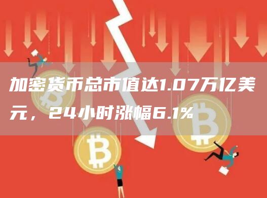 加密货币总市值达1.07万亿美元，24小时涨幅6.1%-第1张图片-芝麻交易所下载