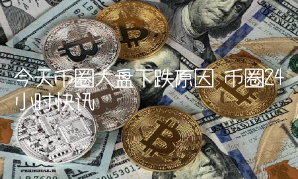 今天币圈大盘下跌原因 币圈24小时快讯-第1张图片-芝麻交易所下载
