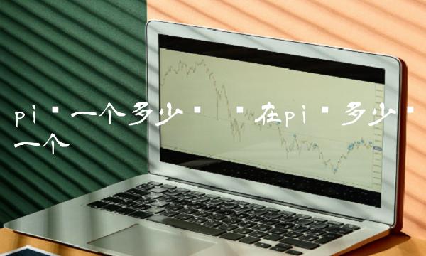 pi币一个多少钱 现在pi币多少钱一个-第1张图片-芝麻交易所下载