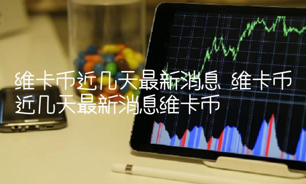 维卡币近几天最新消息 维卡币近几天最新消息维卡币-第1张图片-芝麻交易所下载