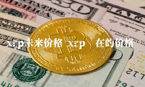 xrp未来价格 xrp现在的价格-第1张图片-芝麻交易所下载