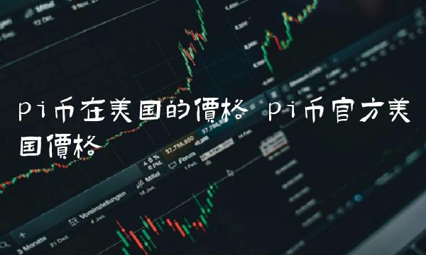 pi币在美国的价格 pi币官方美国价格-第1张图片-芝麻交易所下载