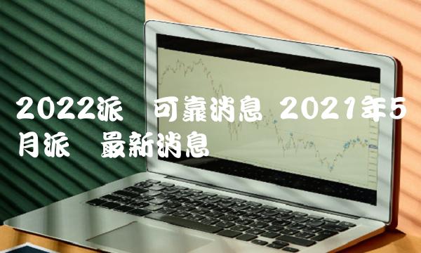 2022派币可靠消息 2021年5月派币最新消息-第1张图片-芝麻交易所下载