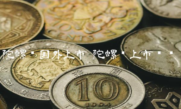 陀螺币国外上市 陀螺币上市时间-第1张图片-芝麻交易所下载