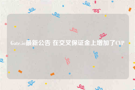 Gate.io最新公告 在交叉保证金上增加了CVP-第1张图片-芝麻交易所下载