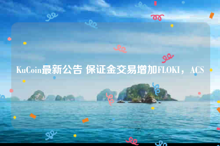 KuCoin最新公告 保证金交易增加FLOKI，ACS-第1张图片-芝麻交易所下载