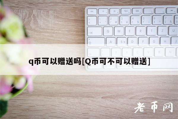 q币可以赠送吗[Q币可不可以赠送]-第1张图片-芝麻交易所下载