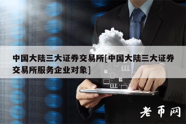 中国大陆三大证券交易所[中国大陆三大证券交易所服务企业对象]-第1张图片-芝麻交易所下载