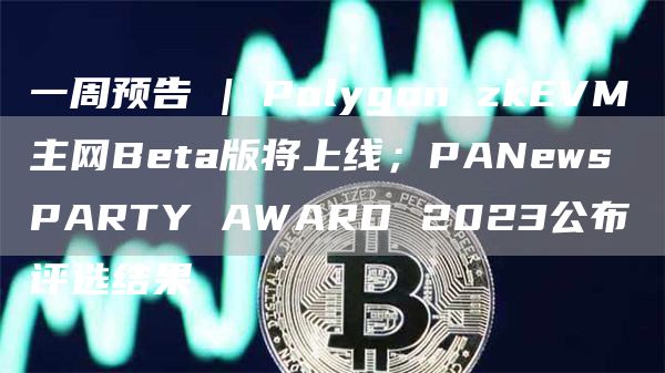 一周预告 | Polygon zkEVM主网Beta版将上线；PANews PARTY AWARD 2023公布评选结果-第1张图片-芝麻交易所下载