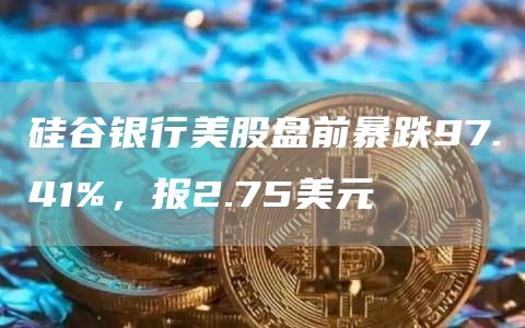 硅谷银行美股盘前暴跌97.41%，报2.75美元-第1张图片-芝麻交易所下载