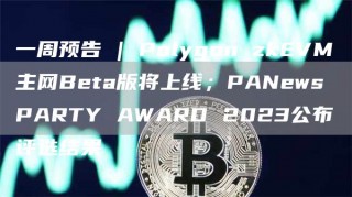 一周预告 | Polygon zkEVM主网Beta版将上线；PANews PARTY AWARD 2023公布评选结果
