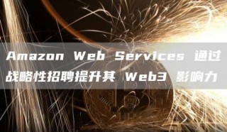 Amazon Web Services 通过战略性招聘提升其 Web3 影响力