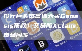 投行巨头杰富瑞大买Genesis债权！交易所claim：市场回暖
