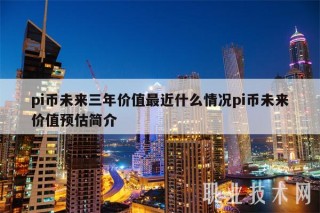 pi币未来三年价值最近什么情况pi币未来价值预估简介