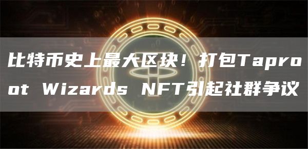 比特币史上最大区块！打包Taproot Wizards NFT引起社群争议-第1张图片-芝麻交易所下载