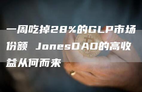 一周吃掉28%的GLP市场份额 JonesDAO的高收益从何而来-第1张图片-芝麻交易所下载