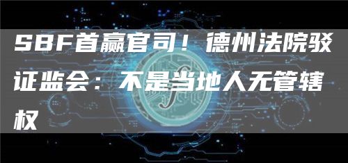 SBF首赢官司！德州法院驳证监会：不是当地人无管辖权-第1张图片-芝麻交易所下载