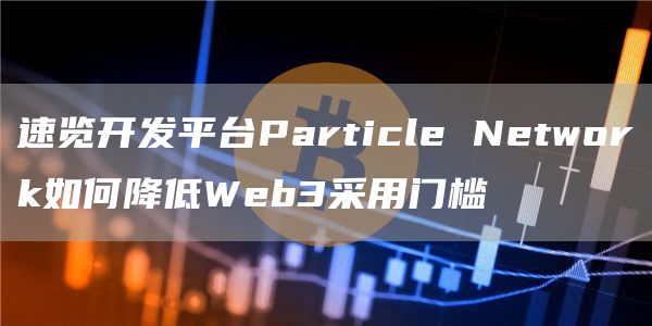 速览开发平台Particle Network如何降低Web3采用门槛-第1张图片-芝麻交易所下载