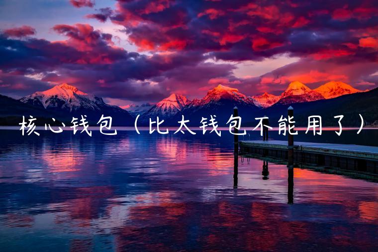 核心钱包（比太钱包不能用了）-第1张图片-芝麻交易所下载