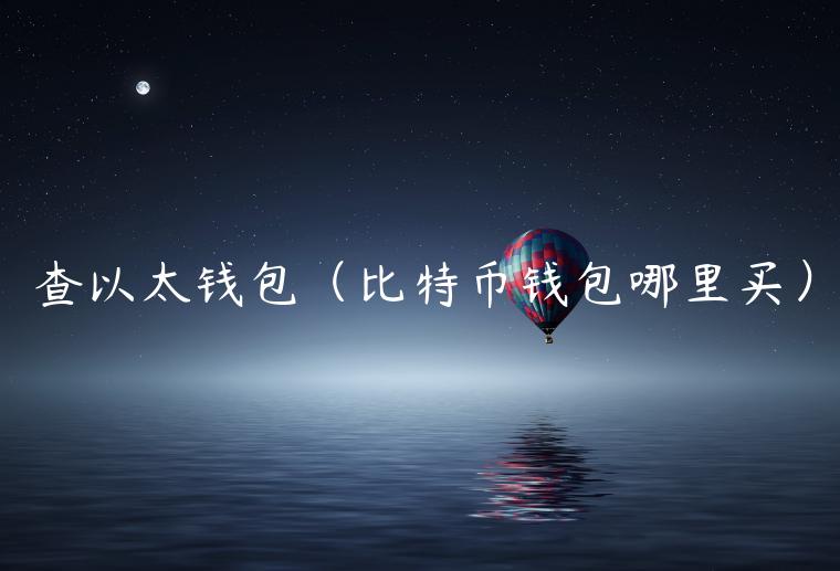 查以太钱包（比特币钱包哪里买）-第1张图片-芝麻交易所下载