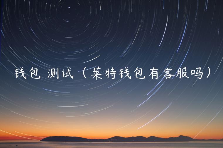钱包 测试（莱特钱包有客服吗）-第1张图片-芝麻交易所下载