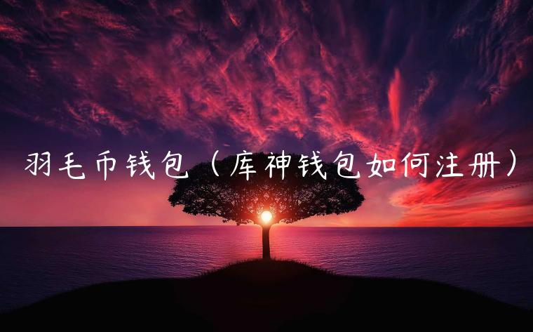 羽毛币钱包（库神钱包如何注册）-第1张图片-芝麻交易所下载