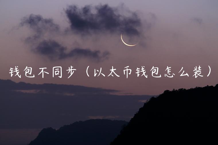 钱包不同步（以太币钱包怎么装）-第1张图片-芝麻交易所下载