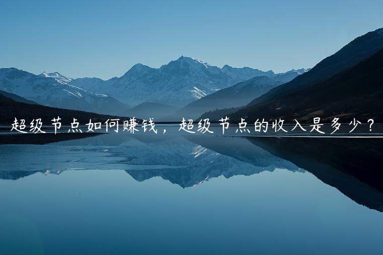 超级节点如何赚钱，超级节点的收入是多少？-第1张图片-芝麻交易所下载