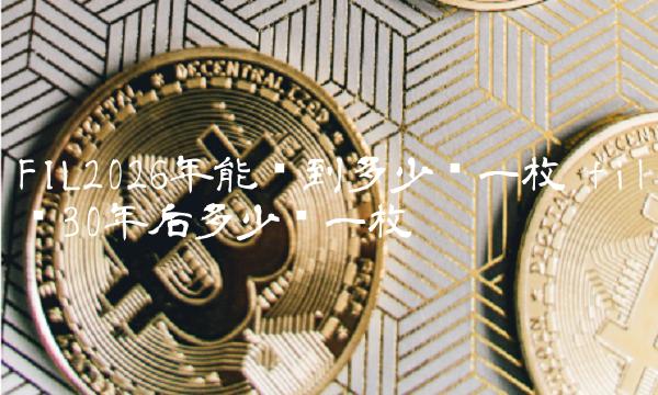 FIL2026年能涨到多少钱一枚-第1张图片-芝麻交易所下载