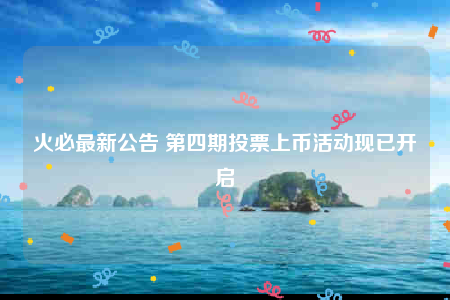 火必最新公告 第四期投票上币活动现已开启-第1张图片-芝麻交易所下载