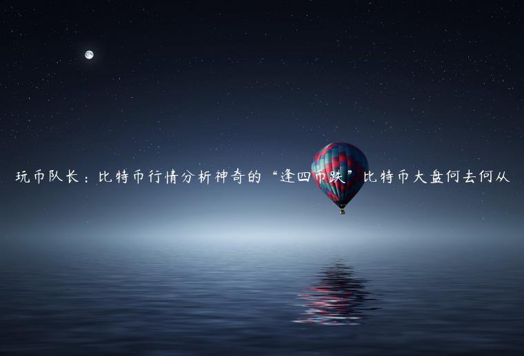 玩币队长：比特币行情分析神奇的“逢四币跌”比特币大盘何去何从-第1张图片-芝麻交易所下载