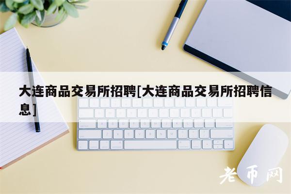 大连商品交易所招聘[大连商品交易所招聘信息]-第1张图片-芝麻交易所下载