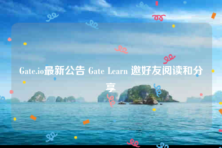 Gate.io最新公告 Gate Learn 邀好友阅读和分享-第1张图片-芝麻交易所下载