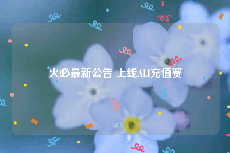 火必最新公告 上线ALI充值赛-第1张图片-芝麻交易所下载