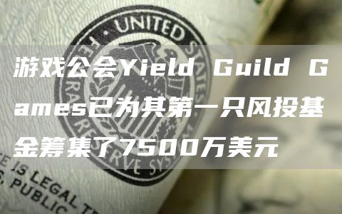 游戏公会Yield Guild Games已为其第一只风投基金筹集了7500万美元-第1张图片-芝麻交易所下载
