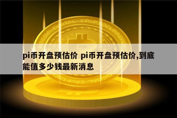 pi币开盘预估价 pi币开盘到底能值多少钱-第1张图片-芝麻交易所下载
