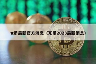 π币最新官方消息（兀币2023最新消息）