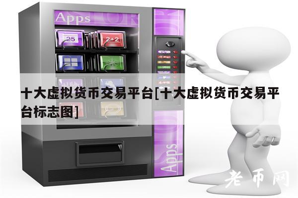 十大虚拟货币交易平台[十大虚拟货币交易平台标志图]-第1张图片-芝麻交易所下载